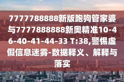 7777788888新版跑狗管家婆與7777888888新奧精準10-46-40-41-44-33 T:38,警惕虛假信息迷霧-數(shù)據(jù)釋義、解釋與落實