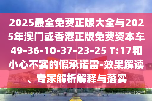 2025最全免費(fèi)正版大全與2025年澳門或香港正版免費(fèi)資本車49-36-10-37-23-25 T:17和小心不實(shí)的假承諾雷-效果解讀、專家解析解釋與落實(shí)