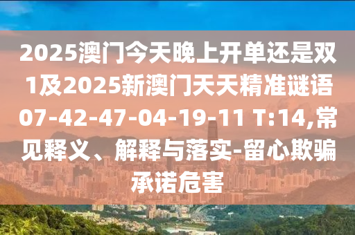 2025澳門今天晚上開單還是雙1及2025新澳門天天精準(zhǔn)謎語(yǔ)07-42-47-04-19-11 T:14,常見(jiàn)釋義、解釋與落實(shí)-留心欺騙承諾危害
