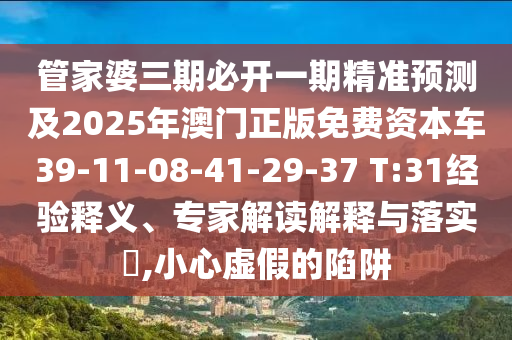 管家婆三期必開(kāi)一期精準(zhǔn)預(yù)測(cè)及2025年澳門(mén)正版免費(fèi)資本車(chē)39-11-08-41-29-37 T:31經(jīng)驗(yàn)釋義、專(zhuān)家解讀解釋與落實(shí)?,小心虛假的陷阱