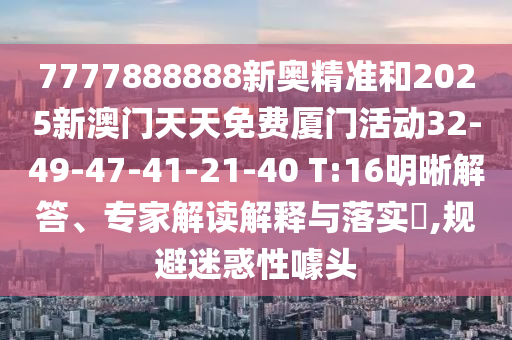 7777888888新奧精準(zhǔn)和2025新澳門天天免費廈門活動32-49-47-41-21-40 T:16明晰解答、專家解讀解釋與落實?,規(guī)避迷惑性噱頭