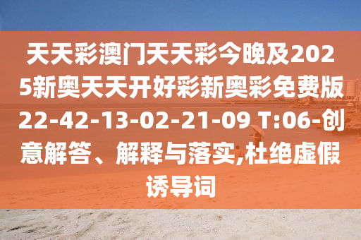 天天彩澳門天天彩今晚及2025新奧天天開好彩新奧彩免費版22-42-13-02-21-09 T:06-創(chuàng)意解答、解釋與落實,杜絕虛假誘導(dǎo)詞