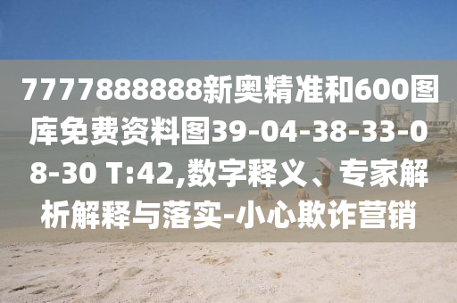 7777888888新奧精準(zhǔn)和600圖庫免費資料圖39-04-38-33-08-30 T:42,數(shù)字釋義、專家解析解釋與落實-小心欺詐營銷