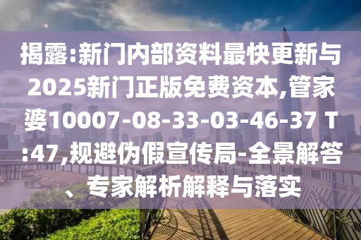 揭露:新門內(nèi)部資料最快更新與2025新門正版免費資本,管家婆10007-08-33-03-46-37 T:47,規(guī)避偽假宣傳局-全景解答、專家解析解釋與落實