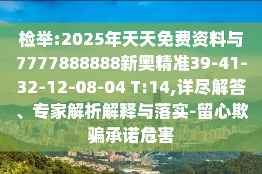 檢舉:2025年天天免費(fèi)資料與7777888888新奧精準(zhǔn)39-41-32-12-08-04 T:14,詳盡解答、專家解析解釋與落實(shí)-留心欺騙承諾危害