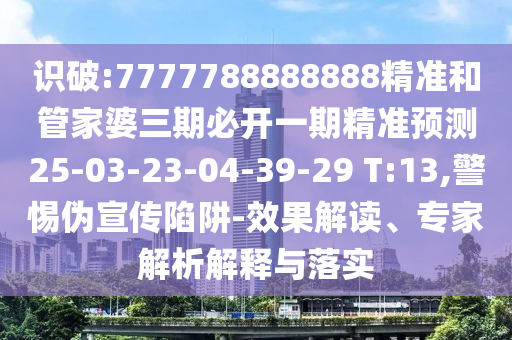 識破:7777788888888精準和管家婆三期必開一期精準預(yù)測25-03-23-04-39-29 T:13,警惕偽宣傳陷阱-效果解讀、專家解析解釋與落實