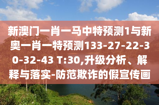 新澳門一肖一馬中特預(yù)測1與新奧一肖一特預(yù)測133-27-22-30-32-43 T:30,升級分析、解釋與落實-防范欺詐的假宣傳畫