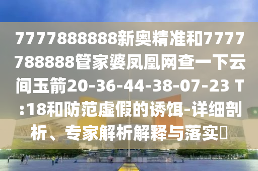 7777888888新奧精準和7777788888管家婆鳳凰網(wǎng)查一下云間玉箭20-36-44-38-07-23 T:18和防范虛假的誘餌-詳細剖析、專家解析解釋與落實?