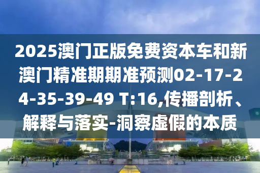 2025澳門正版免費資本車和新澳門精準期期準預測02-17-24-35-39-49 T:16,傳播剖析、解釋與落實-洞察虛假的本質(zhì)