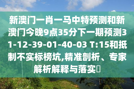 新澳門一肖一馬中特預(yù)測和新澳門今晚9點35分下一期預(yù)測31-12-39-01-40-03 T:15和抵制不實標榜坑,精準剖析、專家解析解釋與落實?