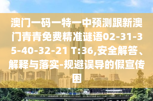澳門一碼一特一中預(yù)測(cè)跟新澳門青青免費(fèi)精準(zhǔn)謎語02-31-35-40-32-21 T:36,安全解答、解釋與落實(shí)-規(guī)避誤導(dǎo)的假宣傳困