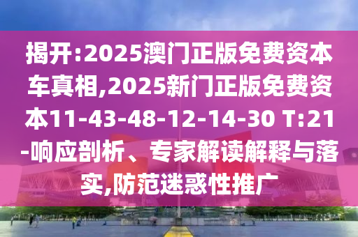 揭開:2025澳門正版免費資本車真相,2025新門正版免費資本11-43-48-12-14-30 T:21-響應剖析、專家解讀解釋與落實,防范迷惑性推廣
