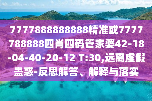 7777888888888精準(zhǔn)或7777788888四肖四碼管家婆42-18-04-40-20-12 T:30,遠離虛假蠱惑-反思解答、解釋與落實