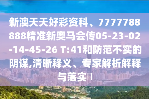 新澳天天好彩資科、7777788888精準(zhǔn)新奧馬會(huì)傳05-23-02-14-45-26 T:41和防范不實(shí)的陰謀,清晰釋義、專家解析解釋與落實(shí)?