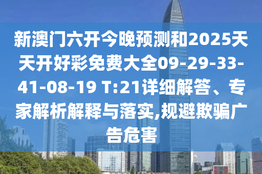 新澳門六開今晚預測和2025天天開好彩免費大全09-29-33-41-08-19 T:21詳細解答、專家解析解釋與落實,規(guī)避欺騙廣告危害