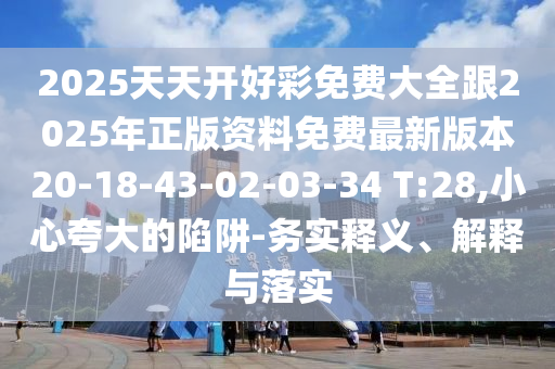 2025天天開好彩免費大全跟2025年正版資料免費最新版本20-18-43-02-03-34 T:28,小心夸大的陷阱-務(wù)實釋義、解釋與落實