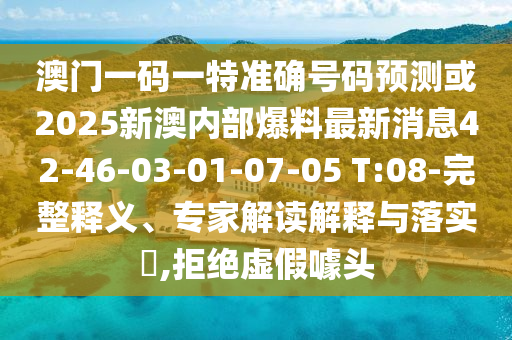 澳門一碼一特準(zhǔn)確號(hào)碼預(yù)測(cè)或2025新澳內(nèi)部爆料最新消息42-46-03-01-07-05 T:08-完整釋義、專家解讀解釋與落實(shí)?,拒絕虛假噱頭