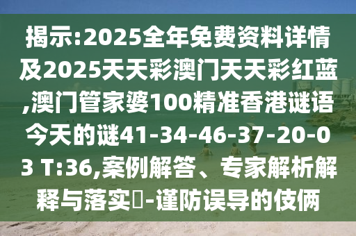 揭示:2025全年免費(fèi)資料詳情及2025天天彩澳門天天彩紅藍(lán),澳門管家婆100精準(zhǔn)香港謎語今天的謎41-34-46-37-20-03 T:36,案例解答、專家解析解釋與落實(shí)?-謹(jǐn)防誤導(dǎo)的伎倆