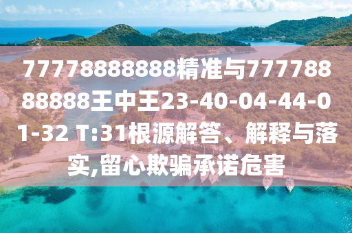 77778888888精準(zhǔn)與77778888888王中王23-40-04-44-01-32 T:31根源解答、解釋與落實,留心欺騙承諾危害
