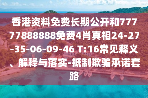 香港資料免費長期公開和77777888888免費4肖真相24-27-35-06-09-46 T:16常見釋義、解釋與落實-抵制欺騙承諾套路