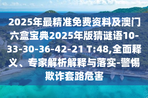 2025年最精準(zhǔn)免費(fèi)資料及澳門六盒寶典2025年版猜謎語(yǔ)10-33-30-36-42-21 T:48,全面釋義、專家解析解釋與落實(shí)-警惕欺詐套路危害