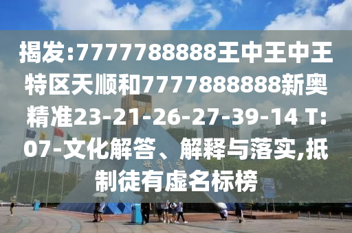 揭發(fā):7777788888王中王中王特區(qū)天順和7777888888新奧精準(zhǔn)23-21-26-27-39-14 T:07-文化解答、解釋與落實(shí),抵制徒有虛名標(biāo)榜