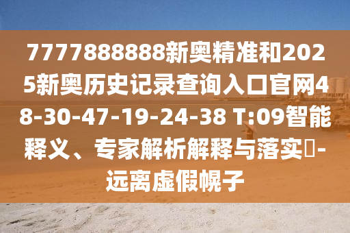 7777888888新奧精準(zhǔn)和2025新奧歷史記錄查詢?nèi)肟诠倬W(wǎng)48-30-47-19-24-38 T:09智能釋義、專家解析解釋與落實(shí)?-遠(yuǎn)離虛假幌子
