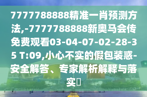 7777788888精準一肖預測方法,-7777788888新奧馬會傳免費觀看03-04-07-02-28-35 T:09,小心不實的假包裝惑-安全解答、專家解析解釋與落實?