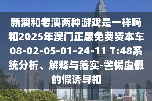 新澳和老澳兩種游戲是一樣嗎和2025年澳門正版免費(fèi)資本車08-02-05-01-24-11 T:48系統(tǒng)分析、解釋與落實(shí)-警惕虛假的假誘導(dǎo)扣