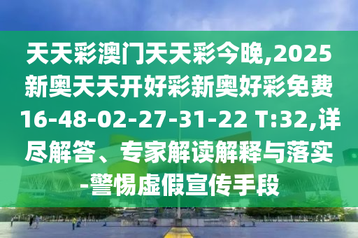 天天彩澳門天天彩今晚,2025新奧天天開好彩新奧好彩免費16-48-02-27-31-22 T:32,詳盡解答、專家解讀解釋與落實-警惕虛假宣傳手段