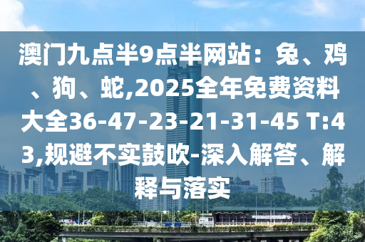 澳門九點(diǎn)半9點(diǎn)半網(wǎng)站：兔、雞、狗、蛇,2025全年免費(fèi)資料大全36-47-23-21-31-45 T:43,規(guī)避不實(shí)鼓吹-深入解答、解釋與落實(shí)