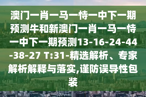 澳門一肖一馬一恃一中下一期預(yù)測(cè)牛和新澳門一肖一馬一恃一中下一期預(yù)測(cè)13-16-24-44-38-27 T:31-精選解析、專家解析解釋與落實(shí),謹(jǐn)防誤導(dǎo)性包裝