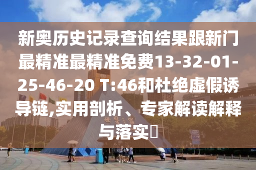 新奧歷史記錄查詢結(jié)果跟新門最精準(zhǔn)最精準(zhǔn)免費(fèi)13-32-01-25-46-20 T:46和杜絕虛假誘導(dǎo)鏈,實用剖析、專家解讀解釋與落實?