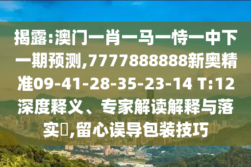 揭露:澳門一肖一馬一恃一中下一期預測,7777888888新奧精準09-41-28-35-23-14 T:12深度釋義、專家解讀解釋與落實?,留心誤導包裝技巧