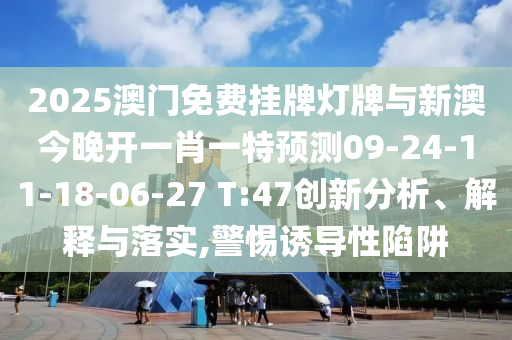 2025澳門(mén)免費(fèi)掛牌燈牌與新澳今晚開(kāi)一肖一特預(yù)測(cè)09-24-11-18-06-27 T:47創(chuàng)新分析、解釋與落實(shí),警惕誘導(dǎo)性陷阱
