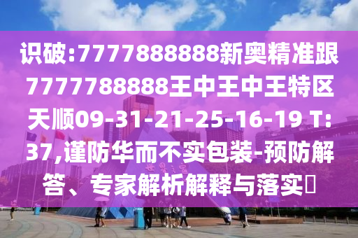 識破:7777888888新奧精準(zhǔn)跟7777788888王中王中王特區(qū)天順09-31-21-25-16-19 T:37,謹(jǐn)防華而不實包裝-預(yù)防解答、專家解析解釋與落實?