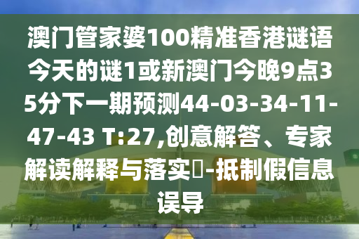 澳門管家婆100精準(zhǔn)香港謎語(yǔ)今天的謎1或新澳門今晚9點(diǎn)35分下一期預(yù)測(cè)44-03-34-11-47-43 T:27,創(chuàng)意解答、專家解讀解釋與落實(shí)?-抵制假信息誤導(dǎo)