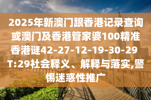 2025年新澳門跟香港記錄查詢或澳門及香港管家婆100精準(zhǔn)香港謎42-27-12-19-30-29 T:29社會釋義、解釋與落實,警惕迷惑性推廣