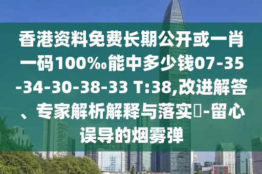 香港資料免費(fèi)長(zhǎng)期公開或一肖一碼100‰能中多少錢07-35-34-30-38-33 T:38,改進(jìn)解答、專家解析解釋與落實(shí)?-留心誤導(dǎo)的煙霧彈