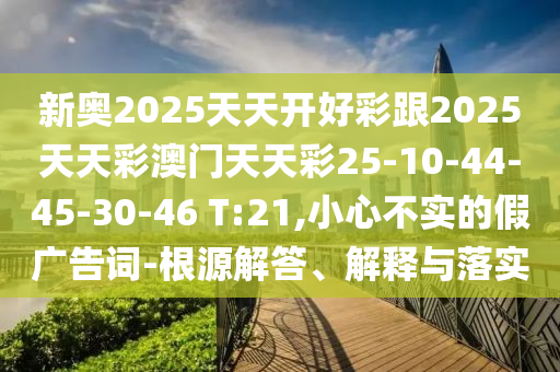 新奧2025天天開好彩跟2025天天彩澳門天天彩25-10-44-45-30-46 T:21,小心不實的假廣告詞-根源解答、解釋與落實