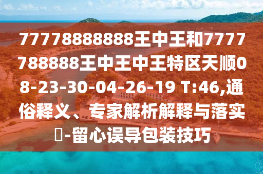 77778888888王中王和7777788888王中王中王特區(qū)天順08-23-30-04-26-19 T:46,通俗釋義、專(zhuān)家解析解釋與落實(shí)?-留心誤導(dǎo)包裝技巧