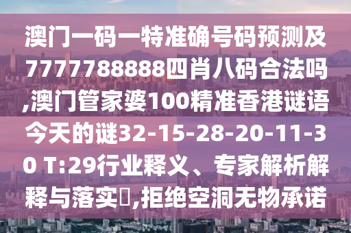 澳門一碼一特準(zhǔn)確號碼預(yù)測及7777788888四肖八碼合法嗎,澳門管家婆100精準(zhǔn)香港謎語今天的謎32-15-28-20-11-30 T:29行業(yè)釋義、專家解析解釋與落實(shí)?,拒絕空洞無物承諾