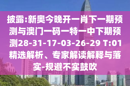 披露:新奧今晚開一肖下一期預測與澳門一碼一特一中下期預測28-31-17-03-26-29 T:01精選解析、專家解讀解釋與落實-規(guī)避不實鼓吹