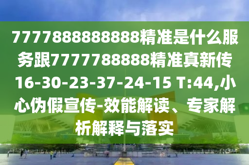 7777888888888精準(zhǔn)是什么服務(wù)跟7777788888精準(zhǔn)真新傳16-30-23-37-24-15 T:44,小心偽假宣傳-效能解讀、專家解析解釋與落實(shí)