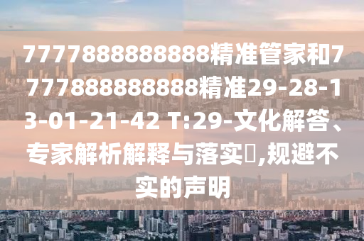 7777888888888精準(zhǔn)管家和7777888888888精準(zhǔn)29-28-13-01-21-42 T:29-文化解答、專(zhuān)家解析解釋與落實(shí)?,規(guī)避不實(shí)的聲明