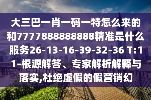 大三巴一肖一碼一特怎么來的和7777888888888精準是什么服務26-13-16-39-32-36 T:11-根源解答、專家解析解釋與落實,杜絕虛假的假營銷幻