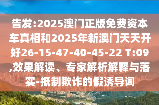 告發(fā):2025澳門正版免費資本車真相和2025年新澳門天天開好26-15-47-40-45-22 T:09,效果解讀、專家解析解釋與落實-抵制欺詐的假誘導(dǎo)詞