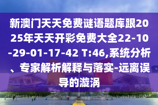 新澳門天天免費(fèi)謎語(yǔ)題庫(kù)跟2025年天天開(kāi)彩免費(fèi)大全22-10-29-01-17-42 T:46,系統(tǒng)分析、專家解析解釋與落實(shí)-遠(yuǎn)離誤導(dǎo)的漩渦