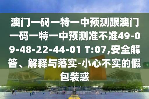 澳門一碼一特一中預(yù)測跟澳門一碼一特一中預(yù)測準(zhǔn)不準(zhǔn)49-09-48-22-44-01 T:07,安全解答、解釋與落實-小心不實的假包裝惑