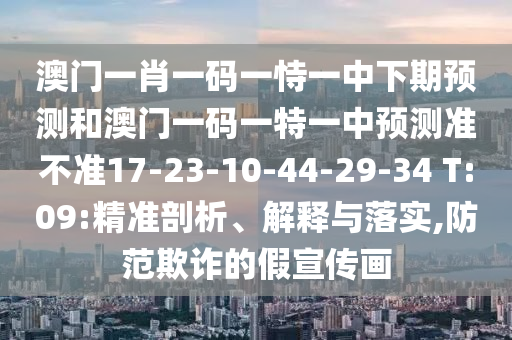 澳門一肖一碼一恃一中下期預(yù)測和澳門一碼一特一中預(yù)測準(zhǔn)不準(zhǔn)17-23-10-44-29-34 T:09:精準(zhǔn)剖析、解釋與落實,防范欺詐的假宣傳畫